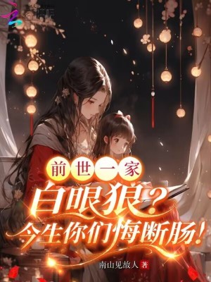 前世一家白眼狼？今生你们悔断肠